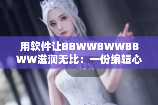 用软件让BBWWBWWBBWW滋润无比：一份编辑心得分享