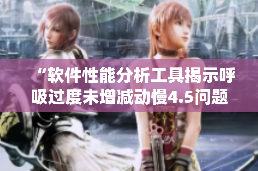 “软件性能分析工具揭示呼吸过度未增减动慢4.5问题根源”