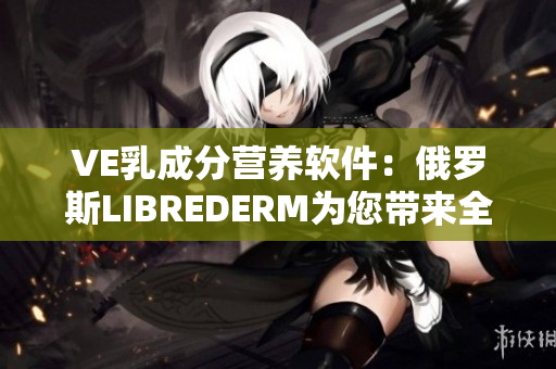 VE乳成分营养软件：俄罗斯LIBREDERM为您带来全新保湿体验！