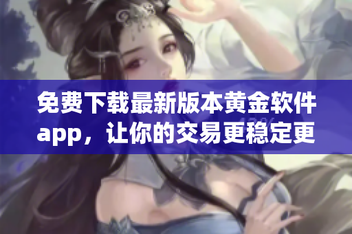 免费下载最新版本黄金软件app，让你的交易更稳定更顺畅！
