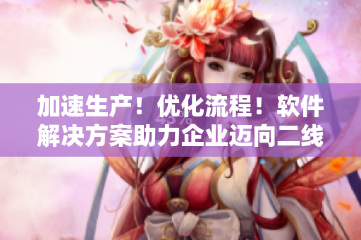 加速生产！优化流程！软件解决方案助力企业迈向二线三线
