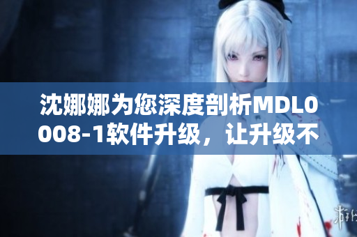 沈娜娜为您深度剖析MDL0008-1软件升级，让升级不再困难