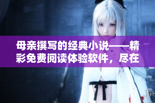 母亲撰写的经典小说——精彩免费阅读体验软件，尽在我们的平台！