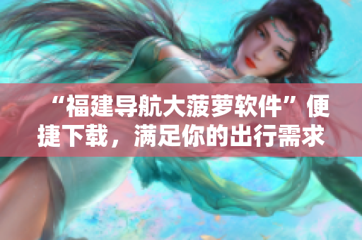“福建导航大菠萝软件”便捷下载，满足你的出行需求