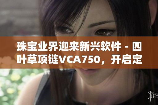 珠宝业界迎来新兴软件－四叶草项链VCA750，开启定制化设计新模式