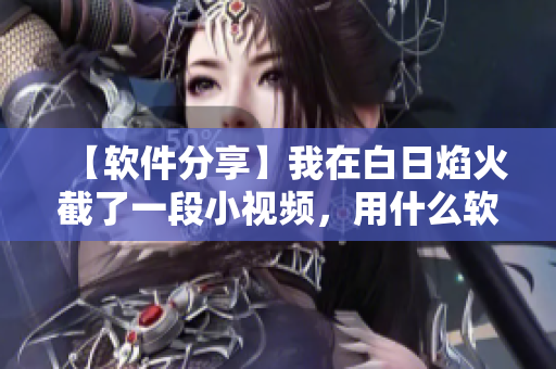 【软件分享】我在白日焰火截了一段小视频，用什么软件编辑最佳？