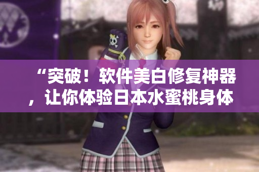 “突破！软件美白修复神器，让你体验日本水蜜桃身体乳效果！”