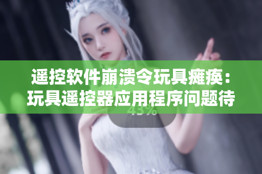 遥控软件崩溃令玩具瘫痪：玩具遥控器应用程序问题待解决