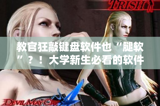 教官狂敲键盘软件也“腿软”？！大学新生必看的软件班教学视频！