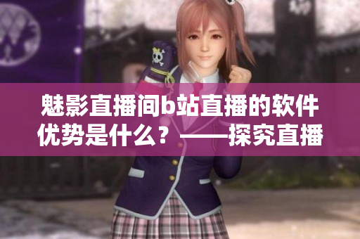 魅影直播间b站直播的软件优势是什么？——探究直播软件的优点