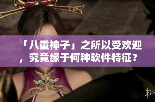 「八重神子」之所以受欢迎，究竟缘于何种软件特征？——软件用户心理分析