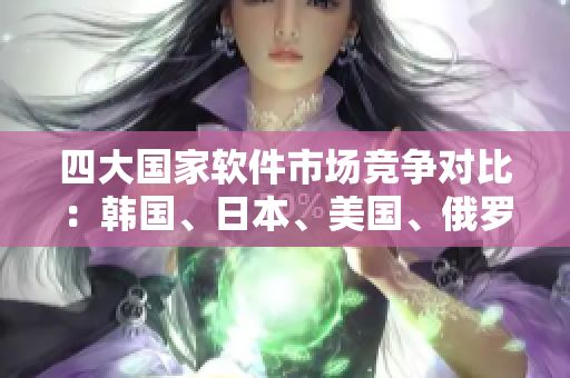 四大国家软件市场竞争对比：韩国、日本、美国、俄罗斯