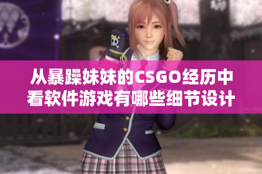 从暴躁妹妹的CSGO经历中看软件游戏有哪些细节设计需要考虑