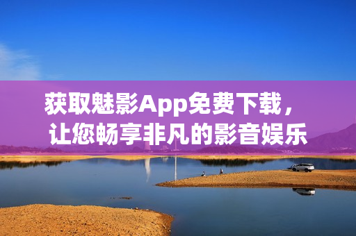 获取魅影App免费下载， 让您畅享非凡的影音娱乐