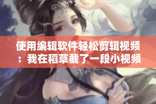 使用编辑软件轻松剪辑视频：我在稻草截了一段小视频的故事