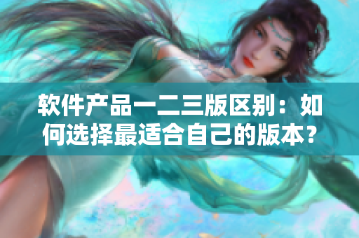 软件产品一二三版区别：如何选择最适合自己的版本？