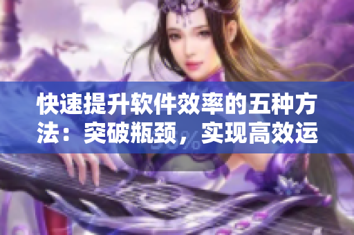 快速提升软件效率的五种方法：突破瓶颈，实现高效运行
