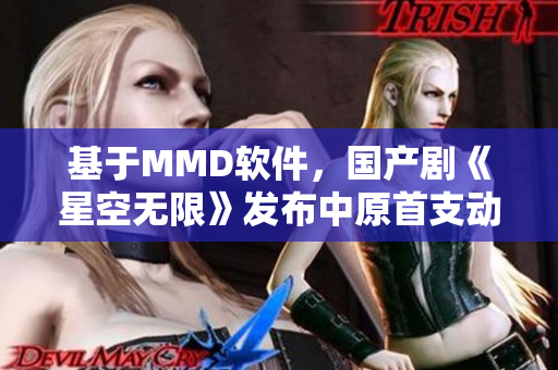 基于MMD软件，国产剧《星空无限》发布中原首支动画MV