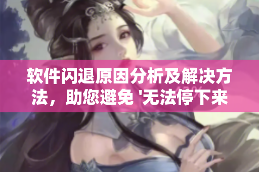 软件闪退原因分析及解决方法，助您避免 '无法停下来' 的情况
