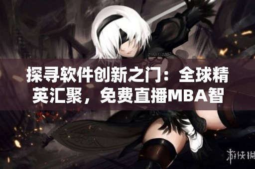 探寻软件创新之门：全球精英汇聚，免费直播MBA智库软件专题