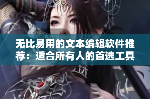 无比易用的文本编辑软件推荐：适合所有人的首选工具