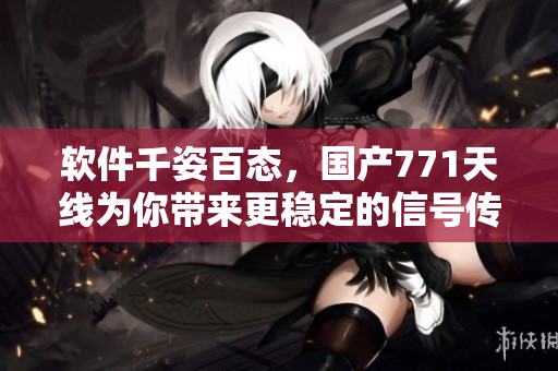 软件千姿百态，国产771天线为你带来更稳定的信号传输体验