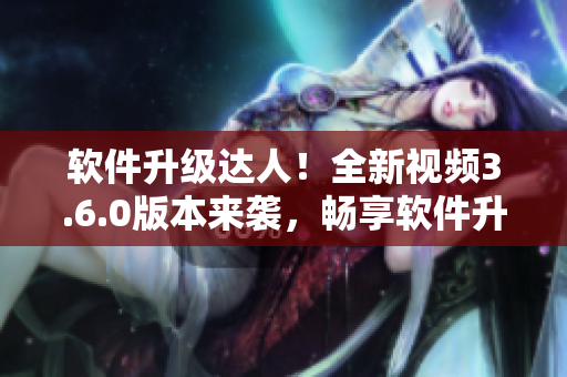 软件升级达人！全新视频3.6.0版本来袭，畅享软件升级新体验