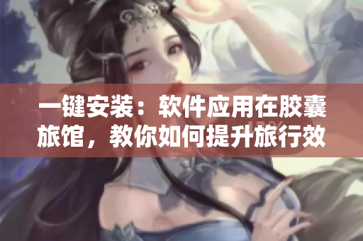 一键安装：软件应用在胶囊旅馆，教你如何提升旅行效率