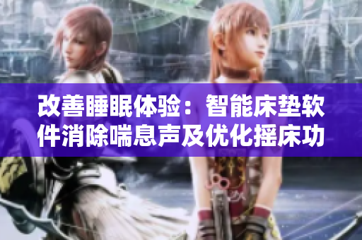 改善睡眠体验：智能床垫软件消除喘息声及优化摇床功能