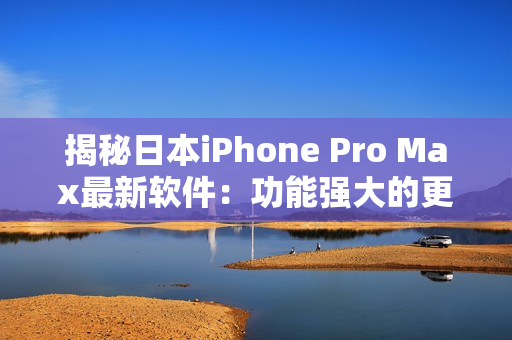 揭秘日本iPhone Pro Max最新软件：功能强大的更新亮点