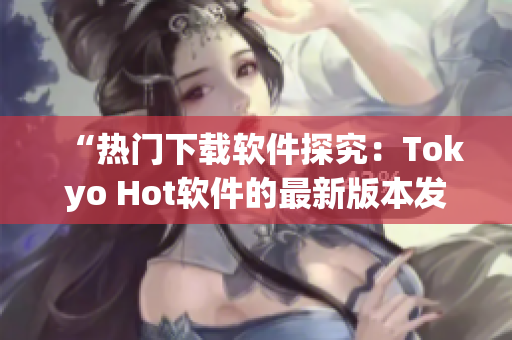 “热门下载软件探究：Tokyo Hot软件的最新版本发布与使用指南”