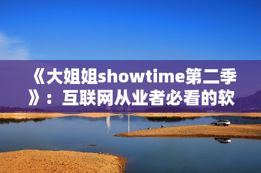 《大姐姐showtime第二季》：互联网从业者必看的软件攻略指南