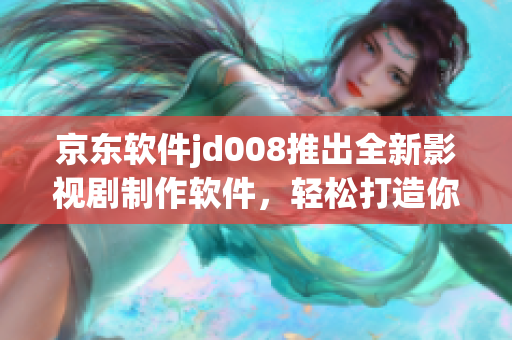 京东软件jd008推出全新影视剧制作软件，轻松打造你的专属作品！