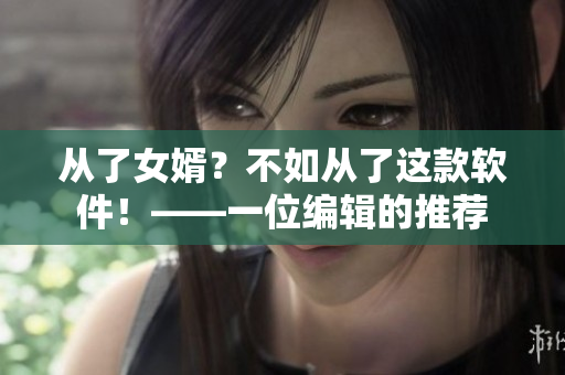 从了女婿？不如从了这款软件！——一位编辑的推荐