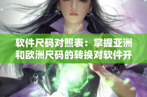 软件尺码对照表：掌握亚洲和欧洲尺码的转换对软件开发至关重要