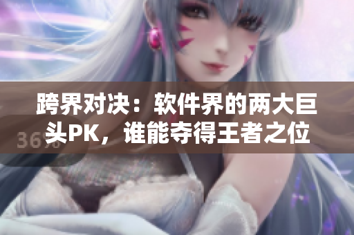 跨界对决：软件界的两大巨头PK，谁能夺得王者之位？
