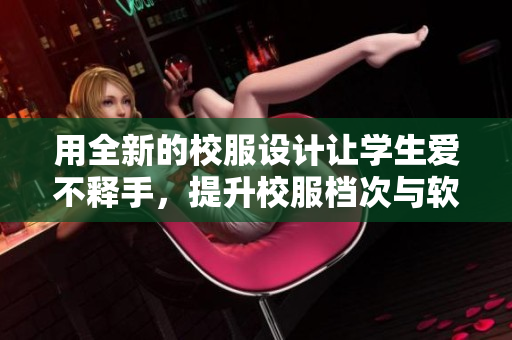 用全新的校服设计让学生爱不释手，提升校服档次与软件技术共进步！