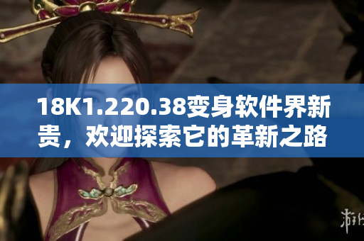18K1.220.38变身软件界新贵，欢迎探索它的革新之路！