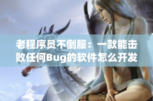 老程序员不倒服：一款能击败任何Bug的软件怎么开发？