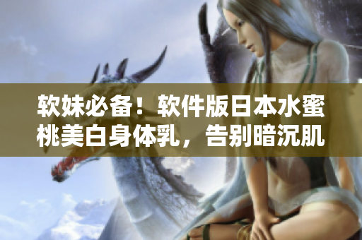 软妹必备！软件版日本水蜜桃美白身体乳，告别暗沉肌肤