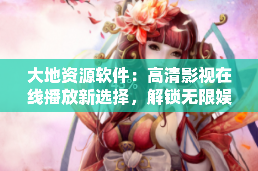 大地资源软件：高清影视在线播放新选择，解锁无限娱乐享受