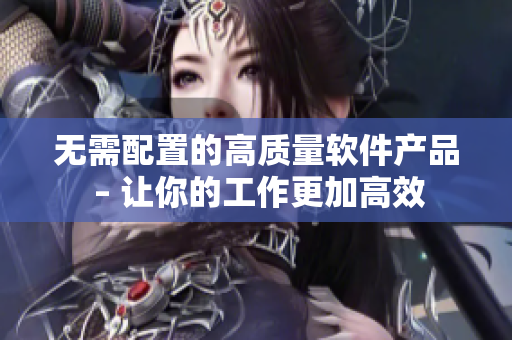 无需配置的高质量软件产品 – 让你的工作更加高效