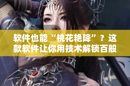 软件也能“桃花艳降”？这款软件让你用技术解锁百般姿势