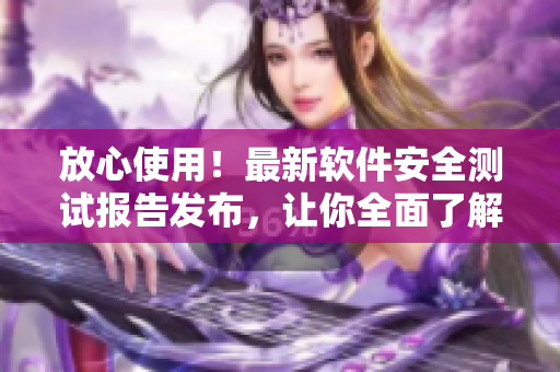 放心使用！最新软件安全测试报告发布，让你全面了解软件安全