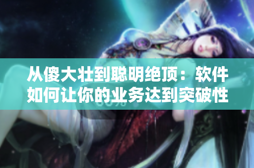 从傻大壮到聪明绝顶：软件如何让你的业务达到突破性进展