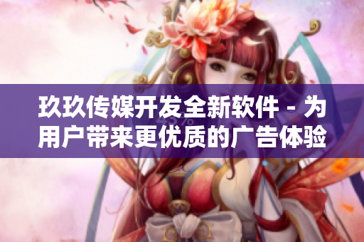 玖玖传媒开发全新软件 - 为用户带来更优质的广告体验