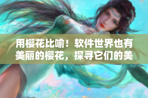用樱花比喻！软件世界也有美丽的樱花，探寻它们的美妙故事