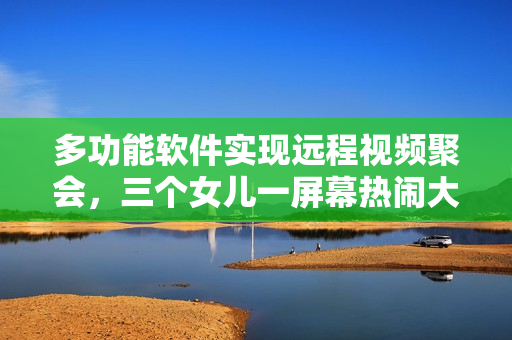 多功能软件实现远程视频聚会，三个女儿一屏幕热闹大团圆