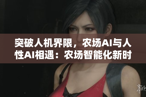 突破人机界限，农场AI与人性AI相遇：农场智能化新时代