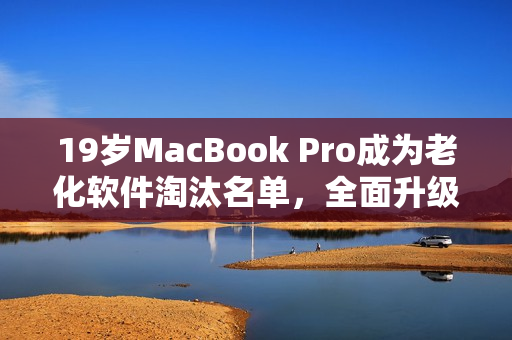 19岁MacBook Pro成为老化软件淘汰名单，全面升级急需